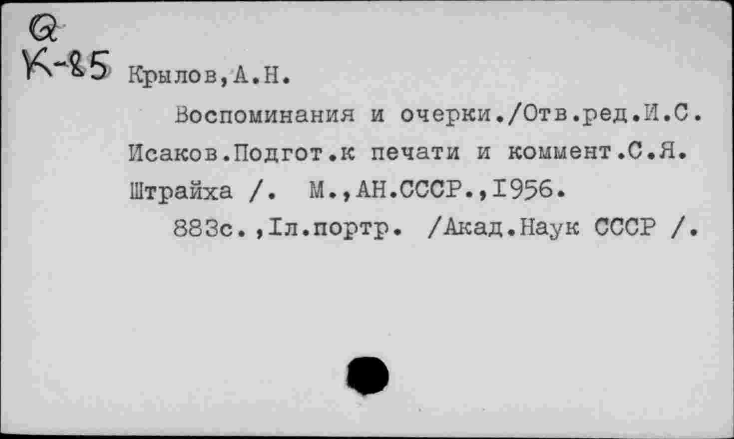 ﻿Крылов,А.Н.
Воспоминания и очерки./Отв.ред.И.С.
Исаков.Подгот.к печати и коммент.С.Я.
Штрайха /. М.,АН.СССР.,1956.
883с.,1л.портр. /Акад.Наук СССР /.